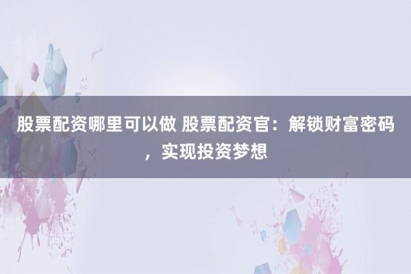 股票配资哪里可以做 股票配资官：解锁财富密码，实现投资梦想