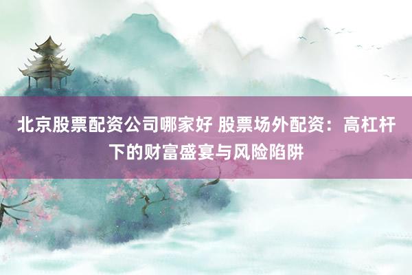 北京股票配资公司哪家好 股票场外配资：高杠杆下的财富盛宴与风险陷阱