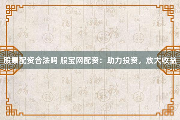 股票配资合法吗 股宝网配资：助力投资，放大收益