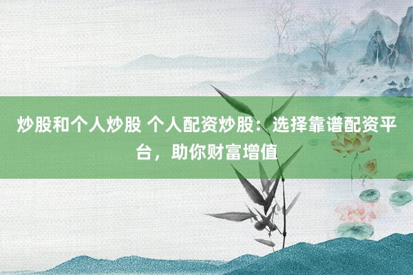 炒股和个人炒股 个人配资炒股：选择靠谱配资平台，助你财富增值