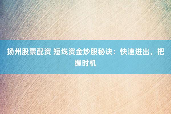 扬州股票配资 短线资金炒股秘诀：快速进出，把握时机