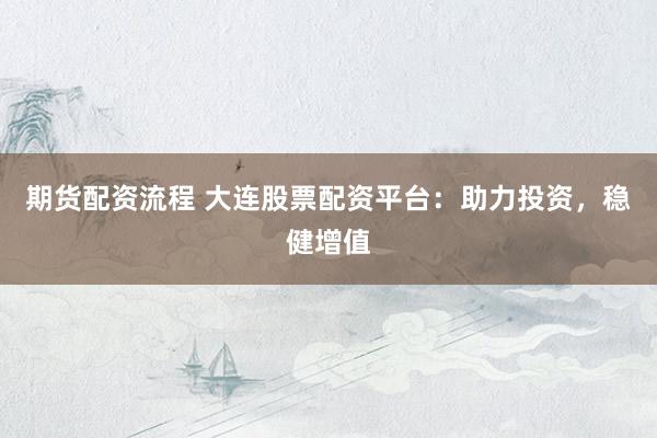 期货配资流程 大连股票配资平台：助力投资，稳健增值