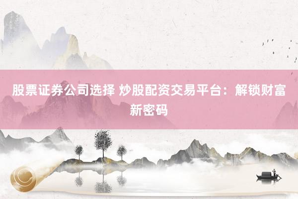 股票证券公司选择 炒股配资交易平台：解锁财富新密码