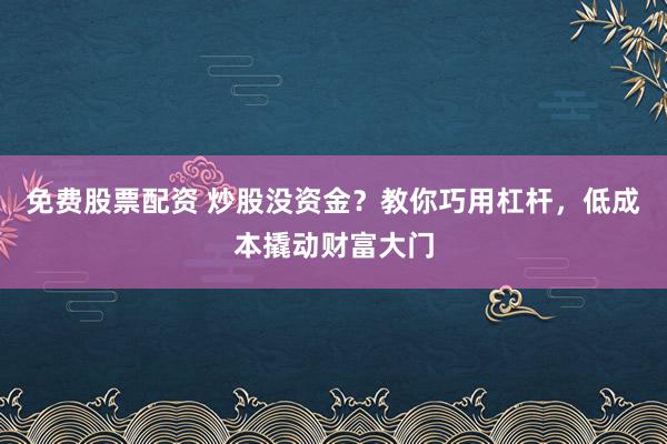 免费股票配资 炒股没资金？教你巧用杠杆，低成本撬动财富大门