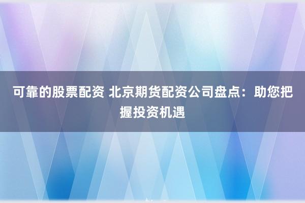 可靠的股票配资 北京期货配资公司盘点：助您把握投资机遇