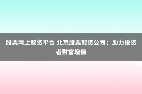 股票网上配资平台 北京股票配资公司：助力投资者财富增值