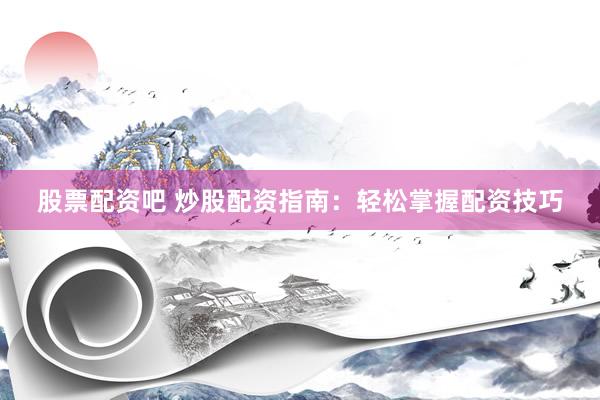 股票配资吧 炒股配资指南：轻松掌握配资技巧