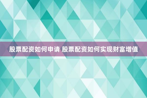 股票配资如何申请 股票配资如何实现财富增值