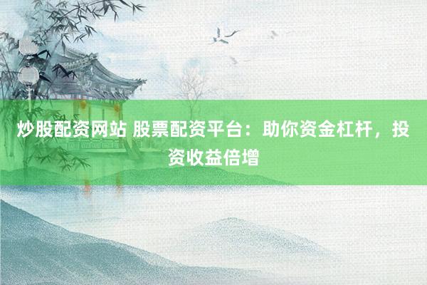 炒股配资网站 股票配资平台：助你资金杠杆，投资收益倍增