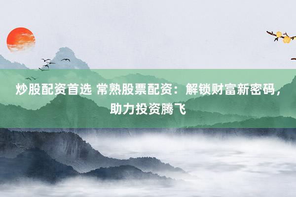 炒股配资首选 常熟股票配资：解锁财富新密码，助力投资腾飞