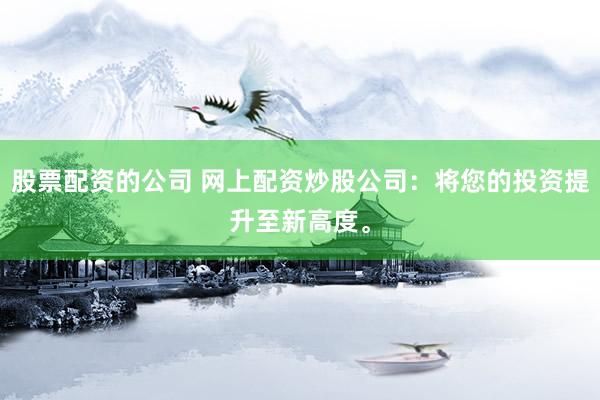 股票配资的公司 网上配资炒股公司：将您的投资提升至新高度。