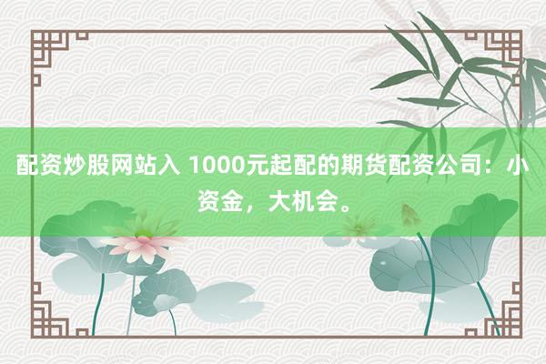 配资炒股网站入 1000元起配的期货配资公司：小资金，大机会。