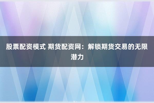 股票配资模式 期货配资网：解锁期货交易的无限潜力