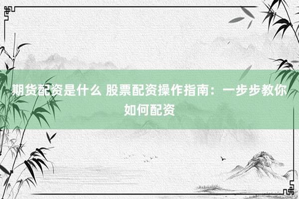 期货配资是什么 股票配资操作指南：一步步教你如何配资