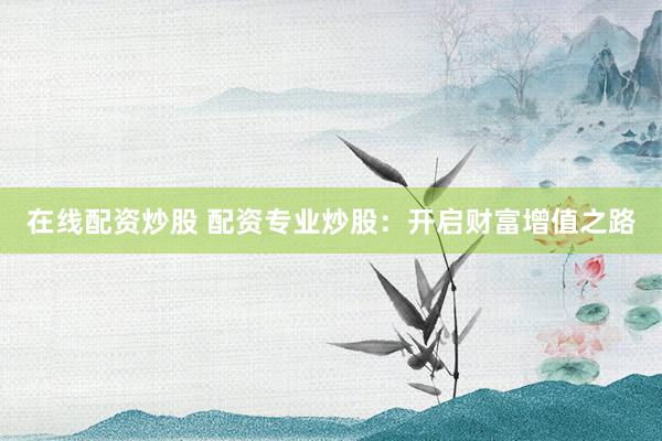 在线配资炒股 配资专业炒股：开启财富增值之路