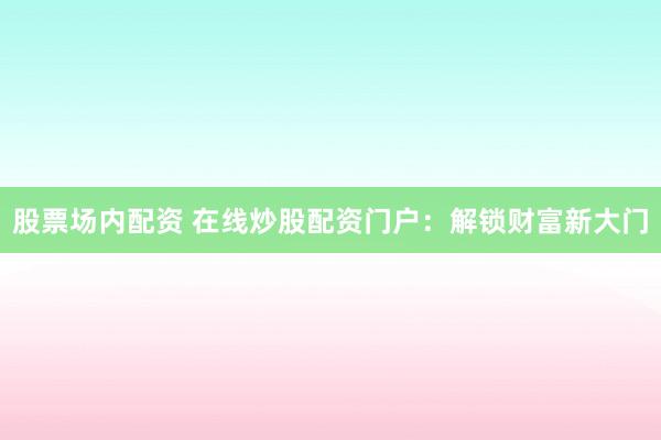 股票场内配资 在线炒股配资门户：解锁财富新大门