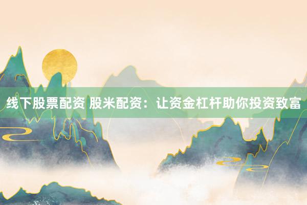 线下股票配资 股米配资：让资金杠杆助你投资致富