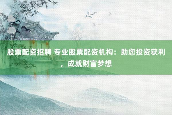 股票配资招聘 专业股票配资机构：助您投资获利，成就财富梦想