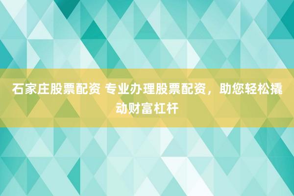 石家庄股票配资 专业办理股票配资，助您轻松撬动财富杠杆