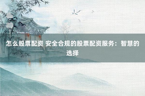 怎么股票配资 安全合规的股票配资服务：智慧的选择