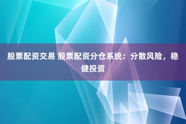股票配资交易 股票配资分仓系统：分散风险，稳健投资