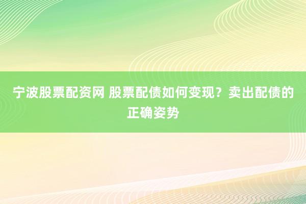 宁波股票配资网 股票配债如何变现？卖出配债的正确姿势