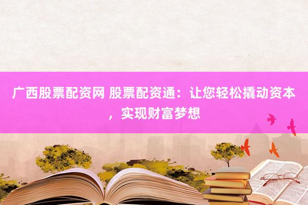 广西股票配资网 股票配资通：让您轻松撬动资本，实现财富梦想
