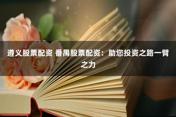 遵义股票配资 番禺股票配资：助您投资之路一臂之力