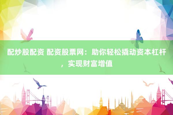 配炒股配资 配资股票网：助你轻松撬动资本杠杆，实现财富增值