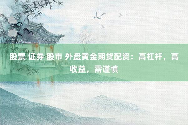 股票 证券 股市 外盘黄金期货配资：高杠杆，高收益，需谨慎