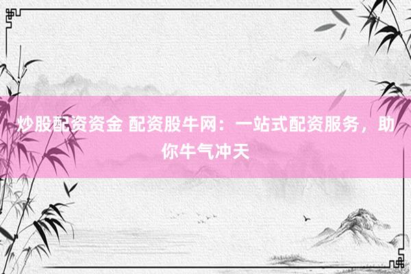 炒股配资资金 配资股牛网：一站式配资服务，助你牛气冲天