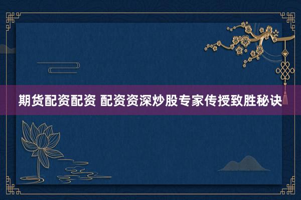 期货配资配资 配资资深炒股专家传授致胜秘诀
