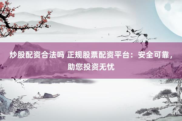 炒股配资合法吗 正规股票配资平台：安全可靠，助您投资无忧
