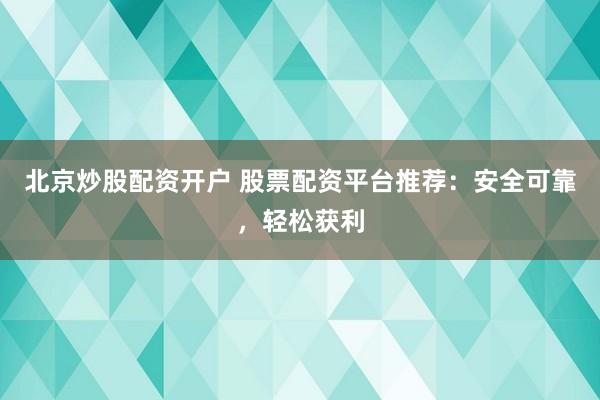 北京炒股配资开户 股票配资平台推荐：安全可靠，轻松获利