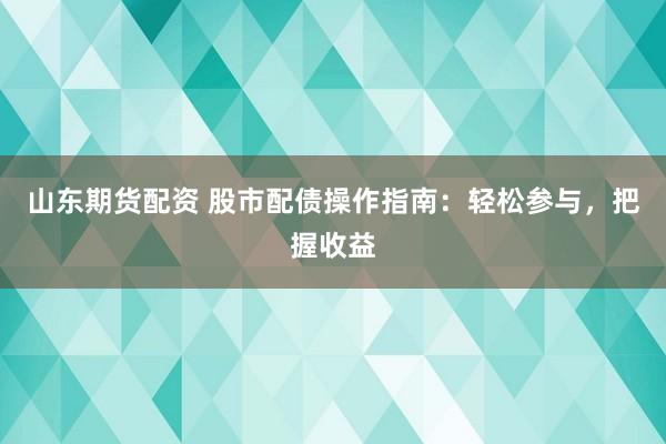 山东期货配资 股市配债操作指南：轻松参与，把握收益