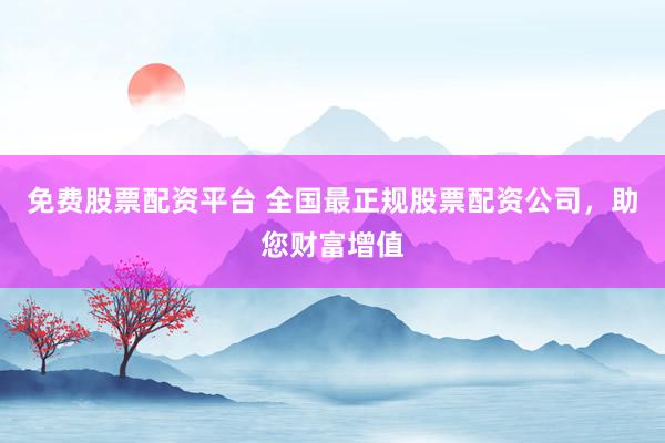 免费股票配资平台 全国最正规股票配资公司，助您财富增值