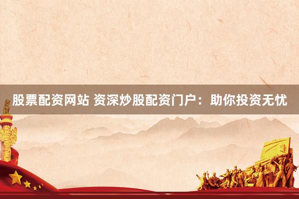 股票配资网站 资深炒股配资门户：助你投资无忧