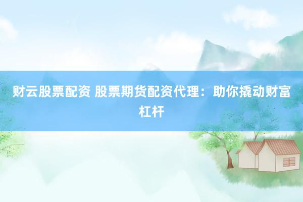 财云股票配资 股票期货配资代理：助你撬动财富杠杆