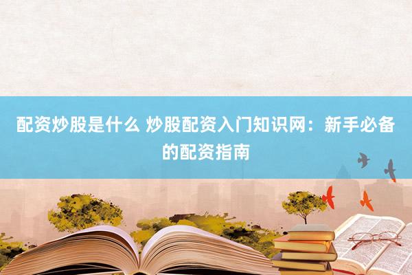 配资炒股是什么 炒股配资入门知识网：新手必备的配资指南