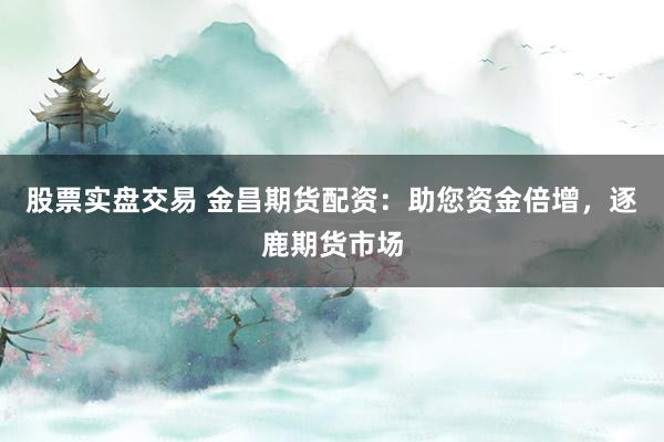股票实盘交易 金昌期货配资：助您资金倍增，逐鹿期货市场