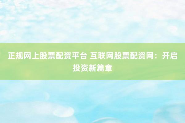 正规网上股票配资平台 互联网股票配资网：开启投资新篇章