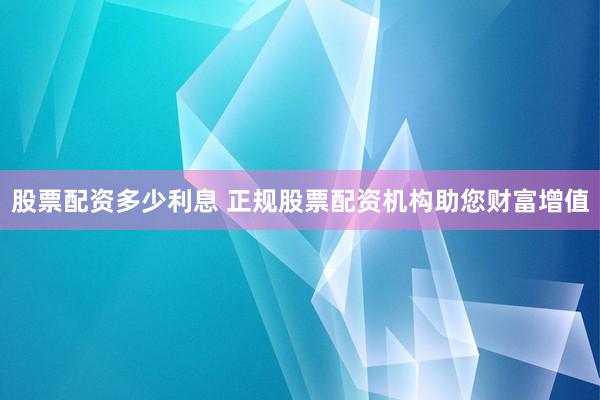 股票配资多少利息 正规股票配资机构助您财富增值