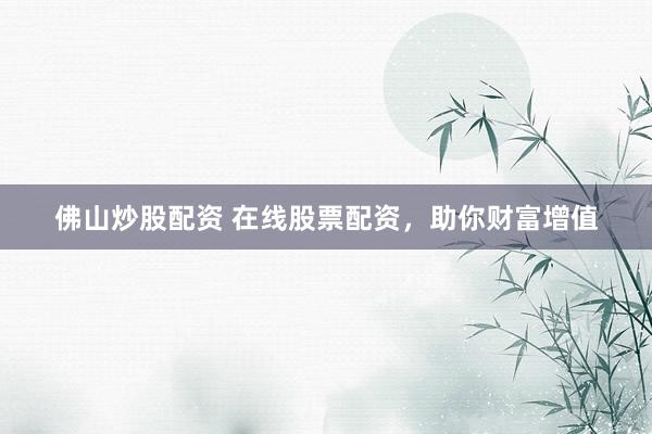 佛山炒股配资 在线股票配资，助你财富增值
