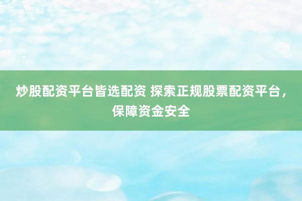 炒股配资平台皆选配资 探索正规股票配资平台，保障资金安全
