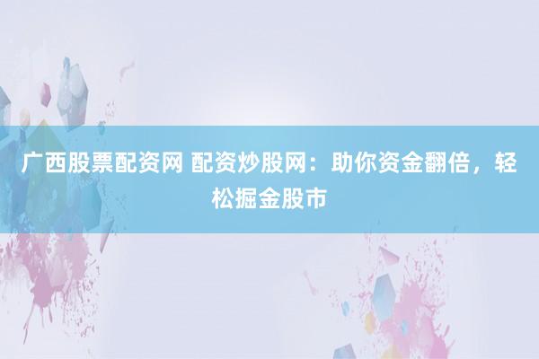 广西股票配资网 配资炒股网：助你资金翻倍，轻松掘金股市