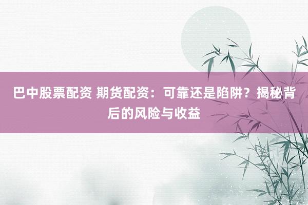 巴中股票配资 期货配资：可靠还是陷阱？揭秘背后的风险与收益