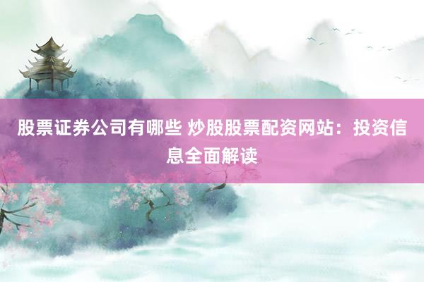 股票证券公司有哪些 炒股股票配资网站：投资信息全面解读