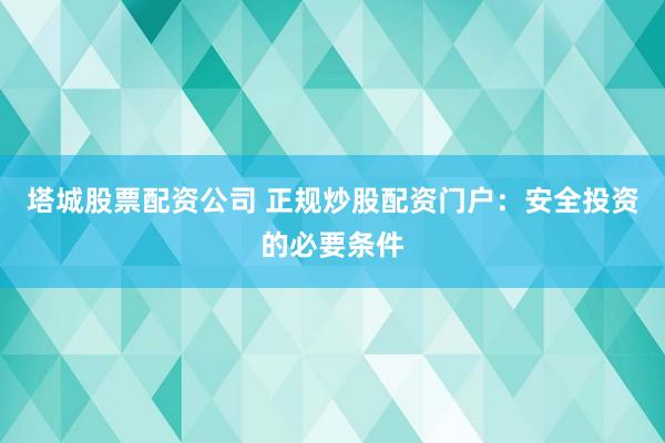 塔城股票配资公司 正规炒股配资门户：安全投资的必要条件