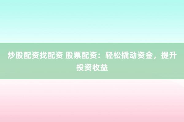 炒股配资找配资 股票配资：轻松撬动资金，提升投资收益