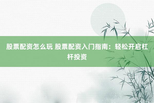 股票配资怎么玩 股票配资入门指南：轻松开启杠杆投资